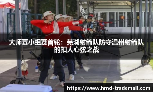 大师赛小组赛首轮：芜湖射箭队防守温州射箭队的扣人心弦之战