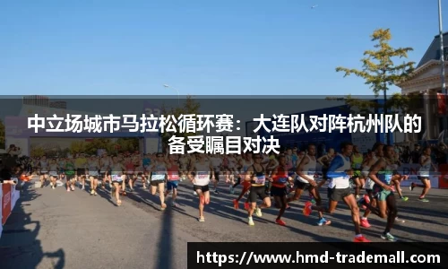 中立场城市马拉松循环赛：大连队对阵杭州队的备受瞩目对决