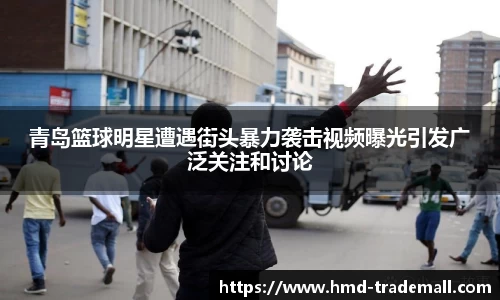 青岛篮球明星遭遇街头暴力袭击视频曝光引发广泛关注和讨论