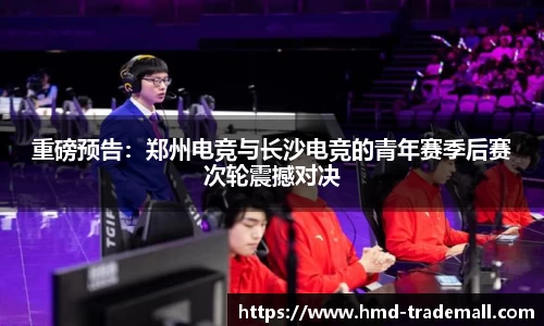 重磅预告：郑州电竞与长沙电竞的青年赛季后赛次轮震撼对决