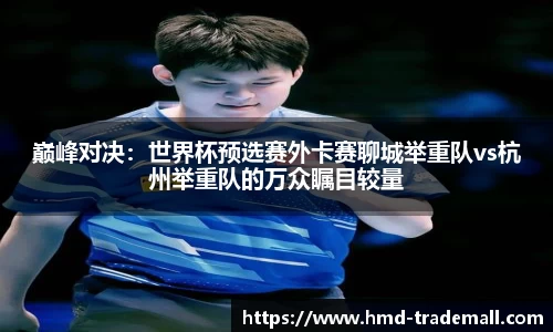 巅峰对决：世界杯预选赛外卡赛聊城举重队vs杭州举重队的万众瞩目较量